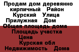 Продам дом деревянно- кирпичный › Район ­ Курский › Улица ­ Прилужная › Дом ­ 15 › Общая площадь дома ­ 74 › Площадь участка ­ 15 › Цена ­ 2 100 000 - Курская обл. Недвижимость » Дома, коттеджи, дачи продажа   